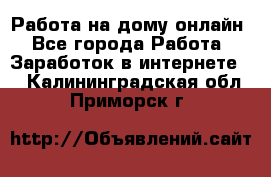 Работа на дому-онлайн - Все города Работа » Заработок в интернете   . Калининградская обл.,Приморск г.